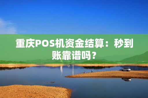重庆POS机资金结算：秒到账靠谱吗？