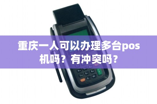 重庆一人可以办理多台pos机吗?有冲突吗? 重庆一人可以办理多台pos机吗?有冲突吗?