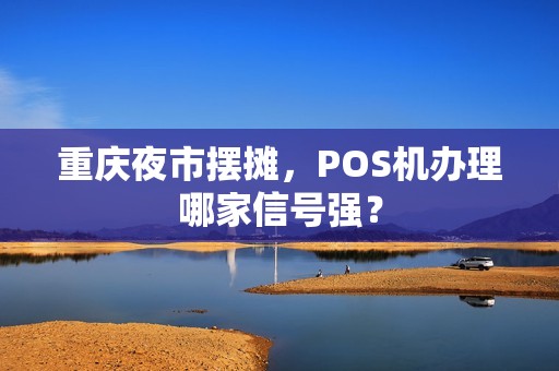 重庆夜市摆摊,POS机办理哪家信号强? 重庆夜市摆摊,POS机办理哪家信号强?