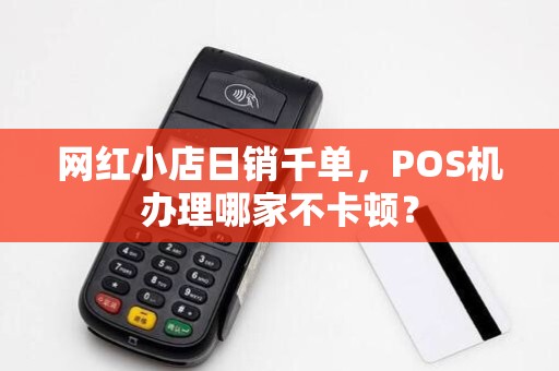 网红小店日销千单,POS机办理哪家不卡顿? 网红小店日销千单,POS机办理哪家不卡顿?