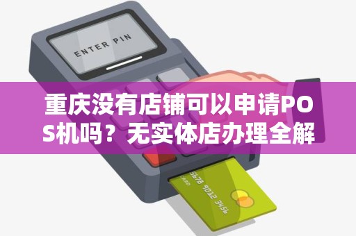 重庆没有店铺可以申请POS机吗?无实体店办理全解析 重庆没有店铺可以申请POS机吗?无实体店办理全解析