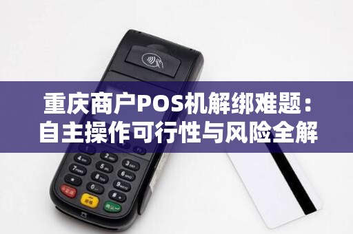 重庆商户POS机解绑难题:自主操作可行性与风险全解析 重庆商户POS机解绑难题:自主操作可行性与风险全解析