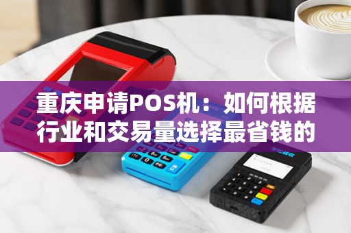 重庆申请POS机:如何根据行业和交易量选择最省钱的方案? 重庆申请POS机:如何根据行业和交易量选择最省钱的方案?