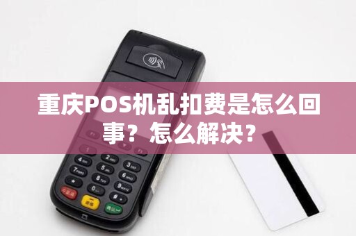 重庆POS机乱扣费是怎么回事?怎么解决? 重庆POS机乱扣费是怎么回事?怎么解决?