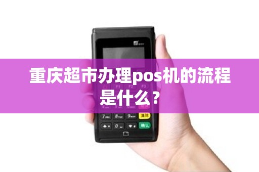 重庆超市办理pos机的流程是什么? 重庆超市办理pos机的流程是什么?
