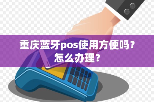 重庆蓝牙pos使用方便吗？怎么办理？