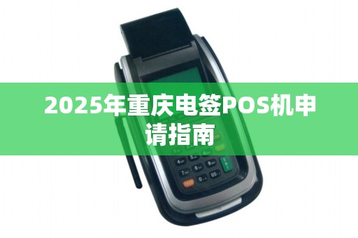 2025年重庆电签POS机申请指南 2025年重庆电签POS机申请指南