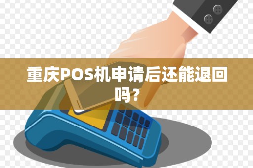 重庆POS机申请后还能退回吗? 重庆POS机申请后还能退回吗?