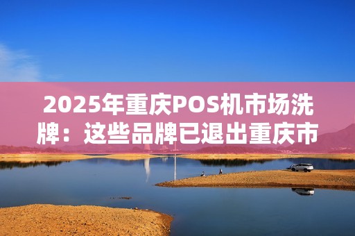 2025年重庆POS机市场洗牌:这些品牌已退出重庆市场! 2025年重庆POS机市场洗牌:这些品牌已退出重庆市场!