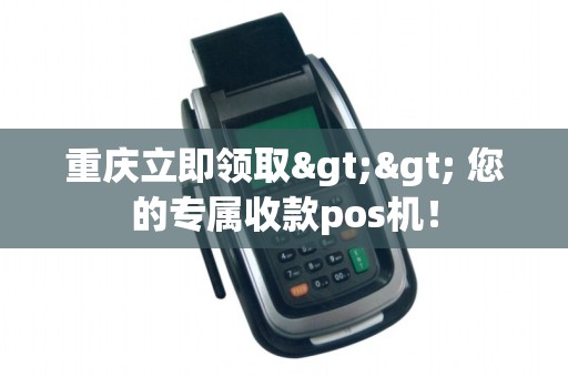 重庆立即领取>> 您的专属收款pos机！