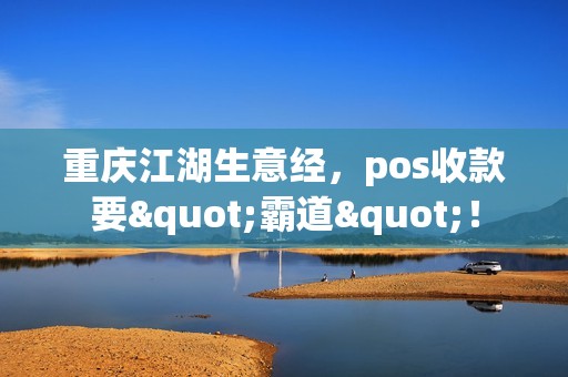 重庆江湖生意经,pos收款要"霸道"! 重庆江湖生意经,pos收款要"霸道"!