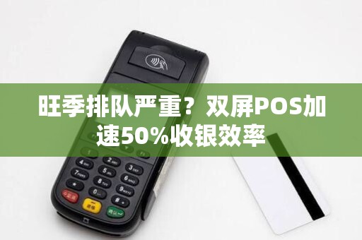 旺季排队严重?双屏POS加速50%收银效率 旺季排队严重?双屏POS加速50%收银效率