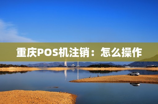 重庆POS机注销:怎么操作 重庆POS机注销:怎么操作