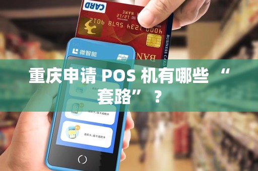 重庆申请 POS 机有哪些 “套路” ? 重庆申请 POS 机有哪些 “套路” ?