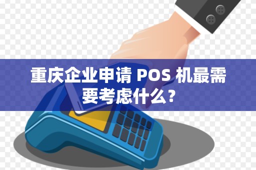 重庆企业申请 POS 机最需要考虑什么？