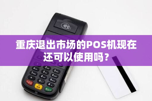 重庆退出市场的POS机现在还可以使用吗？