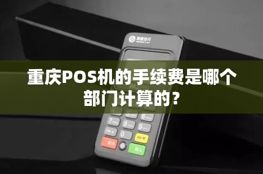 重庆POS机的手续费是哪个部门计算的？