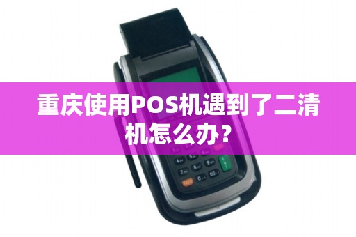 重庆使用POS机遇到了二清机怎么办？