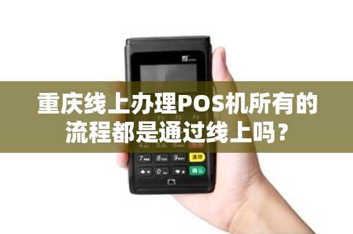 重庆线上办理POS机所有的流程都是通过线上吗？