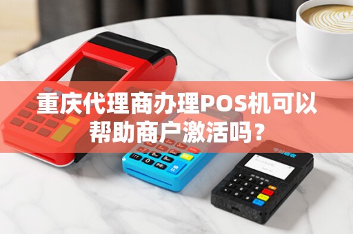 重庆代理商办理POS机可以帮助商户激活吗？