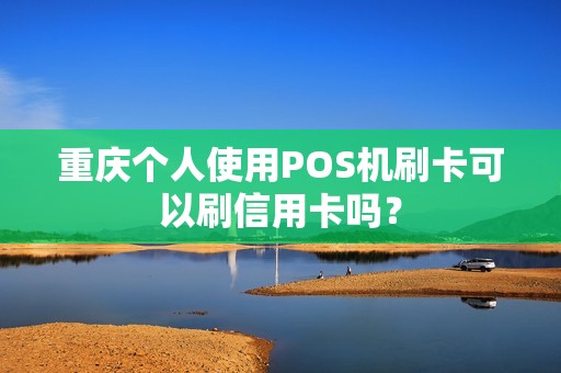 重庆个人使用POS机刷卡可以刷信用卡吗？