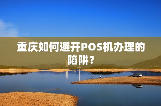 重庆如何避开POS机办理的陷阱？