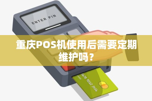 重庆POS机使用后需要定期维护吗？
