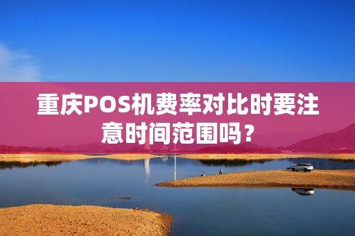 重庆POS机费率对比时要注意时间范围吗？