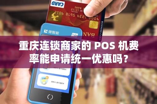 重庆连锁商家的 POS 机费率能申请统一优惠吗？
