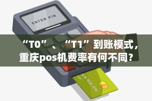 “T0”、“T1”到账模式，重庆pos机费率有何不同？