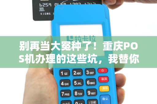 别再当大冤种了！重庆POS机办理的这些坑，我替你踩过了！