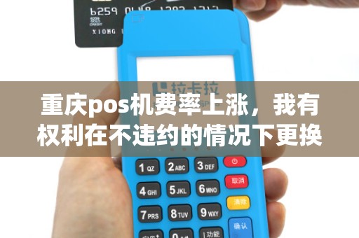 重庆pos机费率上涨，我有权利在不违约的情况下更换机器吗？