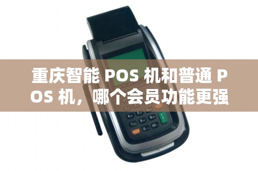 重庆智能 POS 机和普通 POS 机，哪个会员功能更强？