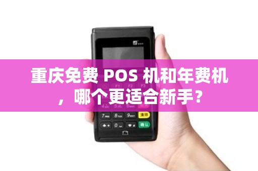 重庆免费 POS 机和年费机，哪个更适合新手？