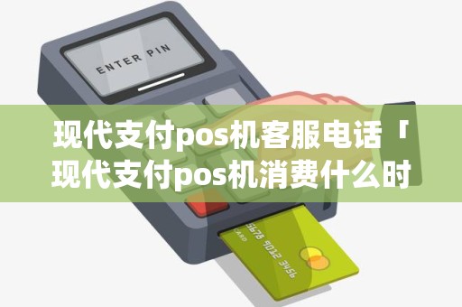 现代支付pos机客服电话「现代支付pos机消费什么时候到账」