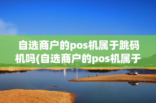 自选商户的pos机属于跳码机吗(自选商户的pos机属于跳码机吗详细介绍) 自选商户的pos机属于跳码机吗(自选商户的pos机属于跳码机吗详细介绍)