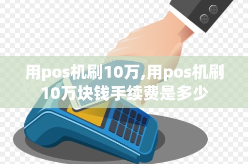 用pos机刷10万,用pos机刷10万块钱手续费是多少 用pos机刷10万,用pos机刷10万块钱手续费是多少