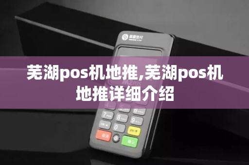 芜湖pos机地推,芜湖pos机地推详细介绍 芜湖pos机地推,芜湖pos机地推详细介绍