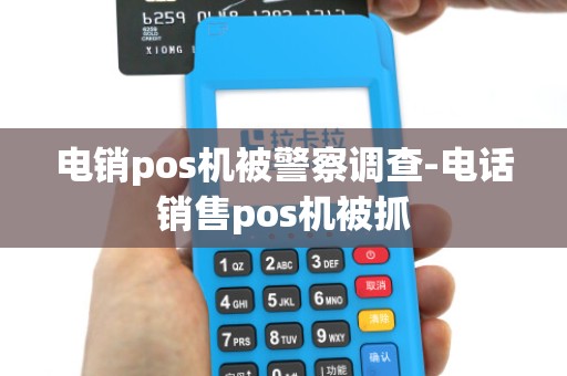电销pos机被警察调查-电话销售pos机被抓 电销pos机被警察调查-电话销售pos机被抓
