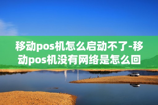 移动pos机怎么启动不了-移动pos机没有网络是怎么回事 移动pos机怎么启动不了-移动pos机没有网络是怎么回事