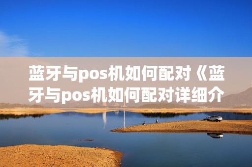 蓝牙与pos机如何配对《蓝牙与pos机如何配对详细介绍》 蓝牙与pos机如何配对《蓝牙与pos机如何配对详细介绍》