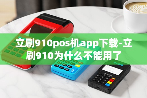 立刷910pos机app下载-立刷910为什么不能用了