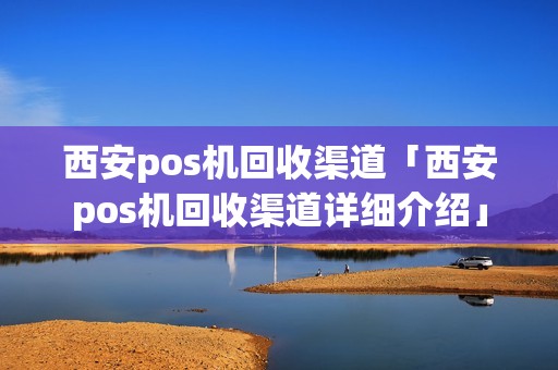 西安pos机回收渠道「西安pos机回收渠道详细介绍」