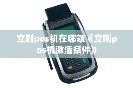 立刷pos机在哪领《立刷pos机激活条件》 立刷pos机在哪领《立刷pos机激活条件》