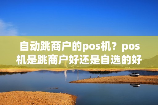 自动跳商户的pos机?pos机是跳商户好还是自选的好 自动跳商户的pos机?pos机是跳商户好还是自选的好