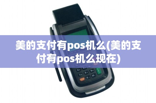 美的支付有pos机么(美的支付有pos机么现在) 美的支付有pos机么(美的支付有pos机么现在)