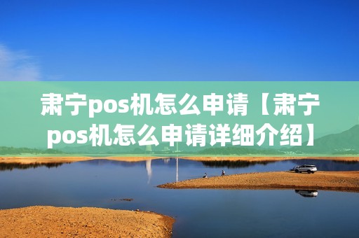 肃宁pos机怎么申请【肃宁pos机怎么申请详细介绍】 肃宁pos机怎么申请【肃宁pos机怎么申请详细介绍】