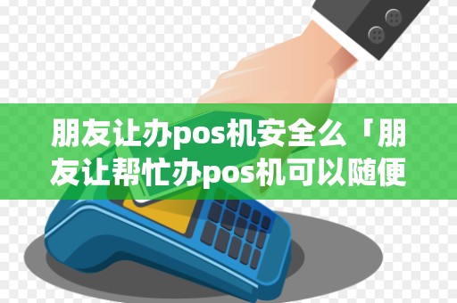 朋友让办pos机安全么「朋友让帮忙办pos机可以随便办吗」 朋友让办pos机安全么「朋友让帮忙办pos机可以随便办吗」