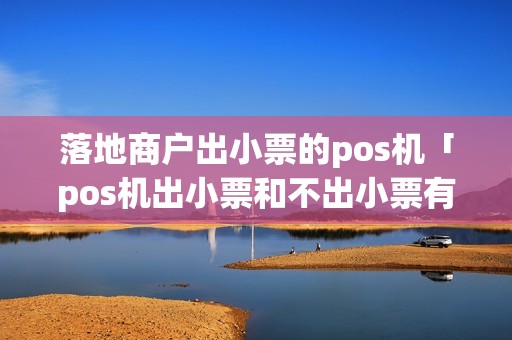 落地商户出小票的pos机「pos机出小票和不出小票有什么区别」 落地商户出小票的pos机「pos机出小票和不出小票有什么区别」
