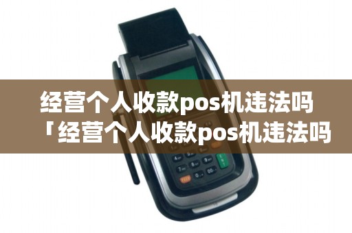 经营个人收款pos机违法吗「经营个人收款pos机违法吗怎么举报」 经营个人收款pos机违法吗「经营个人收款pos机违法吗怎么举报」